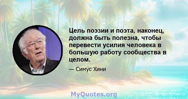 Цель поэзии и поэта, наконец, должна быть полезна, чтобы перевести усилия человека в большую работу сообщества в целом.