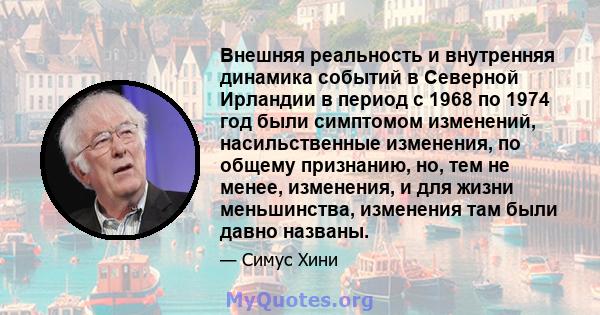 Внешняя реальность и внутренняя динамика событий в Северной Ирландии в период с 1968 по 1974 год были симптомом изменений, насильственные изменения, по общему признанию, но, тем не менее, изменения, и для жизни