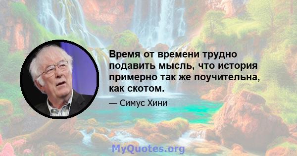 Время от времени трудно подавить мысль, что история примерно так же поучительна, как скотом.