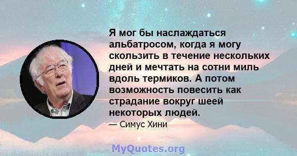 Я мог бы наслаждаться альбатросом, когда я могу скользить в течение нескольких дней и мечтать на сотни миль вдоль термиков. А потом возможность повесить как страдание вокруг шеей некоторых людей.