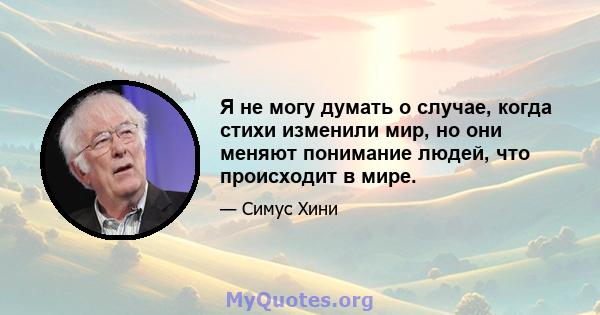 Я не могу думать о случае, когда стихи изменили мир, но они меняют понимание людей, что происходит в мире.