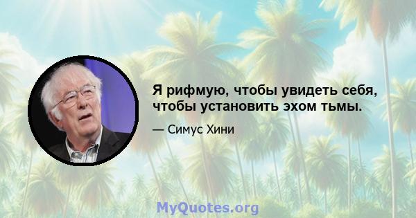 Я рифмую, чтобы увидеть себя, чтобы установить эхом тьмы.