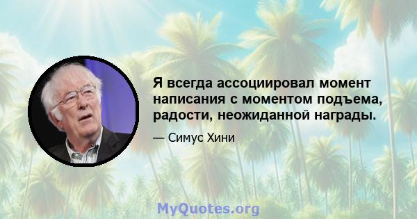 Я всегда ассоциировал момент написания с моментом подъема, радости, неожиданной награды.