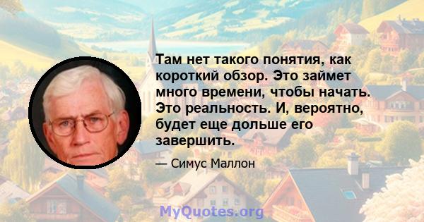 Там нет такого понятия, как короткий обзор. Это займет много времени, чтобы начать. Это реальность. И, вероятно, будет еще дольше его завершить.