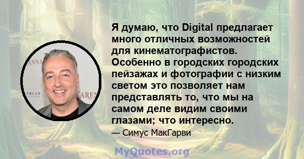 Я думаю, что Digital предлагает много отличных возможностей для кинематографистов. Особенно в городских городских пейзажах и фотографии с низким светом это позволяет нам представлять то, что мы на самом деле видим