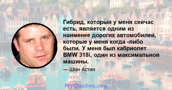 Гибрид, который у меня сейчас есть, является одним из наименее дорогих автомобилей, которые у меня когда -либо были. У меня был кабриолет BMW 318i, один из максимальной машины.