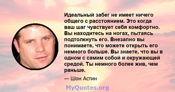 Идеальный забег не имеет ничего общего с расстоянием. Это когда ваш шаг чувствует себя комфортно. Вы находитесь на ногах, пытаясь подтолкнуть его. Внезапно вы понимаете, что можете открыть его немного больше. Вы знаете, 