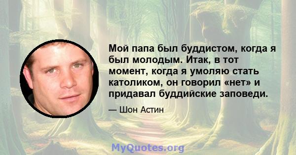 Мой папа был буддистом, когда я был молодым. Итак, в тот момент, когда я умоляю стать католиком, он говорил «нет» и придавал буддийские заповеди.