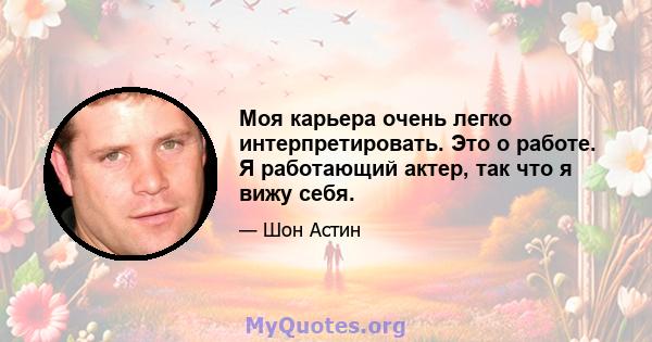 Моя карьера очень легко интерпретировать. Это о работе. Я работающий актер, так что я вижу себя.