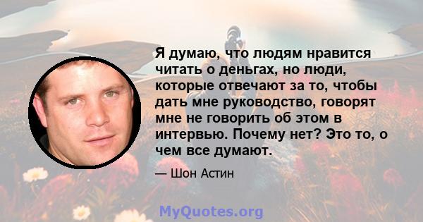 Я думаю, что людям нравится читать о деньгах, но люди, которые отвечают за то, чтобы дать мне руководство, говорят мне не говорить об этом в интервью. Почему нет? Это то, о чем все думают.