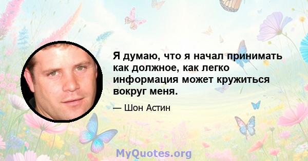 Я думаю, что я начал принимать как должное, как легко информация может кружиться вокруг меня.