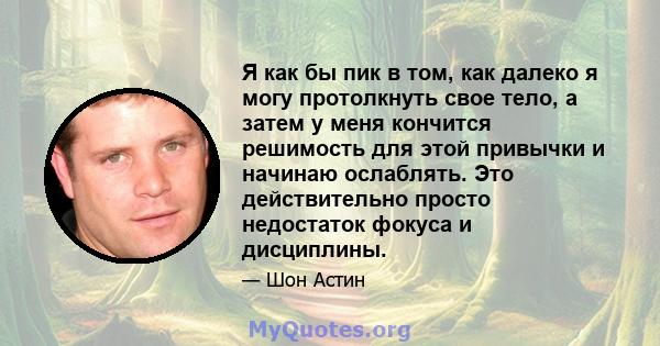 Я как бы пик в том, как далеко я могу протолкнуть свое тело, а затем у меня кончится решимость для этой привычки и начинаю ослаблять. Это действительно просто недостаток фокуса и дисциплины.