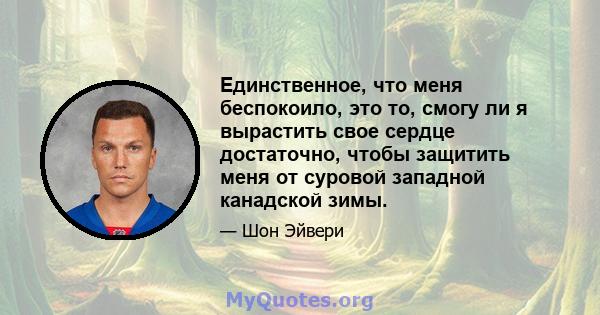 Единственное, что меня беспокоило, это то, смогу ли я вырастить свое сердце достаточно, чтобы защитить меня от суровой западной канадской зимы.