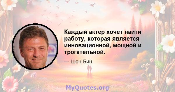 Каждый актер хочет найти работу, которая является инновационной, мощной и трогательной.