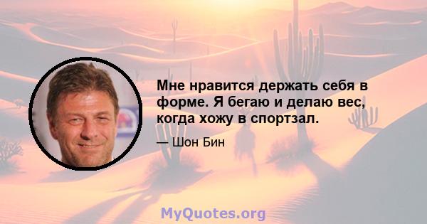 Мне нравится держать себя в форме. Я бегаю и делаю вес, когда хожу в спортзал.