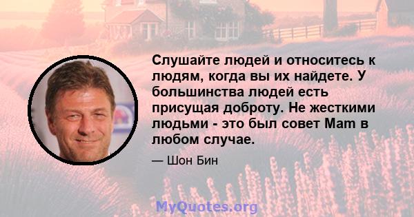 Слушайте людей и относитесь к людям, когда вы их найдете. У большинства людей есть присущая доброту. Не жесткими людьми - это был совет Mam в любом случае.