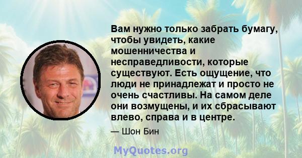 Вам нужно только забрать бумагу, чтобы увидеть, какие мошенничества и несправедливости, которые существуют. Есть ощущение, что люди не принадлежат и просто не очень счастливы. На самом деле они возмущены, и их