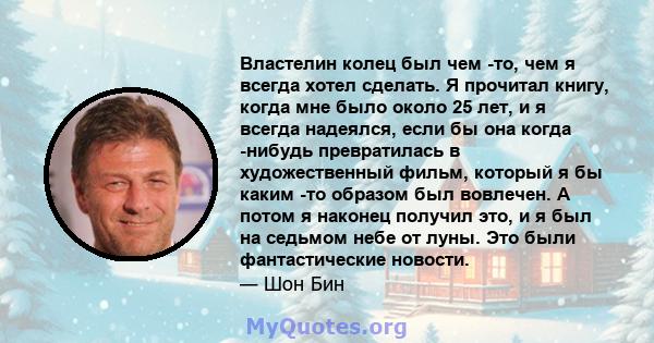 Властелин колец был чем -то, чем я всегда хотел сделать. Я прочитал книгу, когда мне было около 25 лет, и я всегда надеялся, если бы она когда -нибудь превратилась в художественный фильм, который я бы каким -то образом