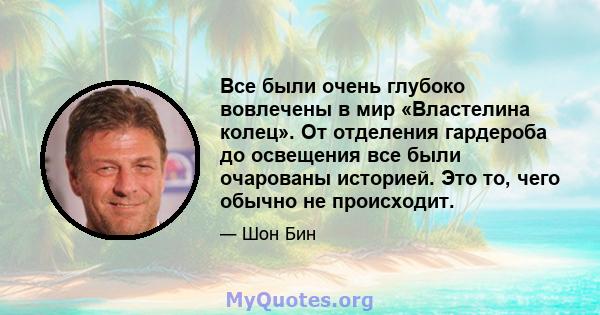 Все были очень глубоко вовлечены в мир «Властелина колец». От отделения гардероба до освещения все были очарованы историей. Это то, чего обычно не происходит.