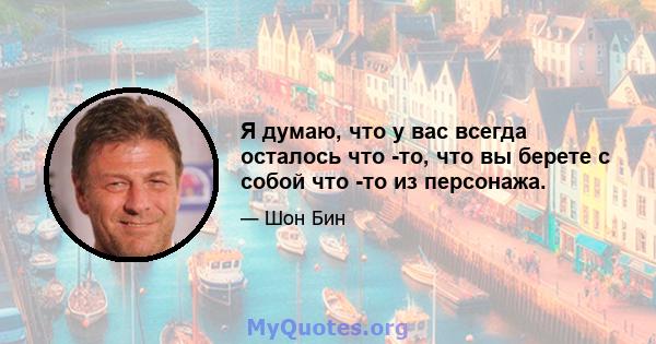 Я думаю, что у вас всегда осталось что -то, что вы берете с собой что -то из персонажа.