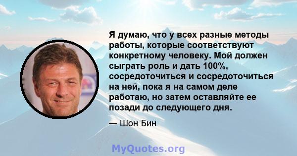 Я думаю, что у всех разные методы работы, которые соответствуют конкретному человеку. Мой должен сыграть роль и дать 100%, сосредоточиться и сосредоточиться на ней, пока я на самом деле работаю, но затем оставляйте ее