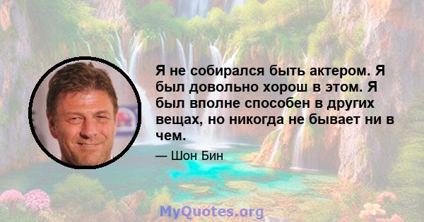 Я не собирался быть актером. Я был довольно хорош в этом. Я был вполне способен в других вещах, но никогда не бывает ни в чем.