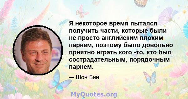 Я некоторое время пытался получить части, которые были не просто английским плохим парнем, поэтому было довольно приятно играть кого -то, кто был сострадательным, порядочным парнем.