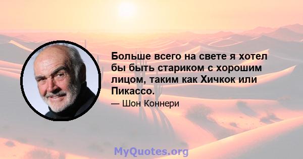 Больше всего на свете я хотел бы быть стариком с хорошим лицом, таким как Хичкок или Пикассо.