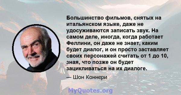 Большинство фильмов, снятых на итальянском языке, даже не удосуживаются записать звук. На самом деле, иногда, когда работает Феллини, он даже не знает, каким будет диалог, и он просто заставляет своих персонажей считать 