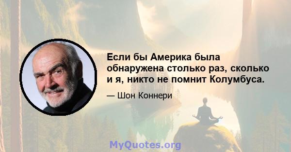 Если бы Америка была обнаружена столько раз, сколько и я, никто не помнит Колумбуса.