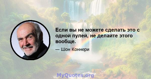 Если вы не можете сделать это с одной пулей, не делайте этого вообще.