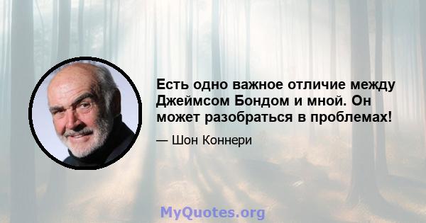 Есть одно важное отличие между Джеймсом Бондом и мной. Он может разобраться в проблемах!