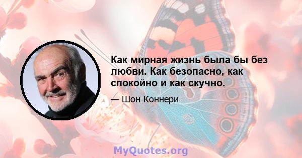 Как мирная жизнь была бы без любви. Как безопасно, как спокойно и как скучно.