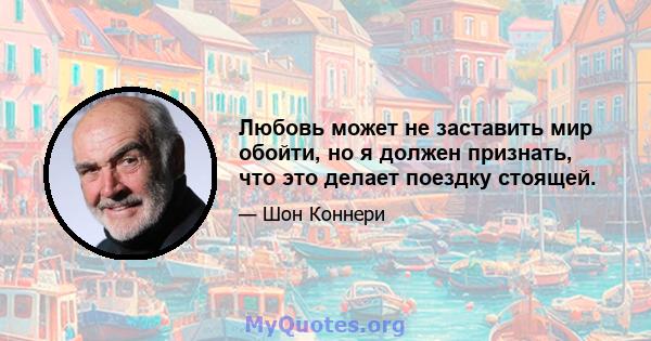 Любовь может не заставить мир обойти, но я должен признать, что это делает поездку стоящей.