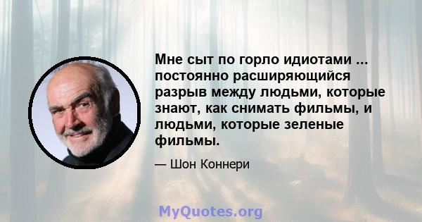 Мне сыт по горло идиотами ... постоянно расширяющийся разрыв между людьми, которые знают, как снимать фильмы, и людьми, которые зеленые фильмы.