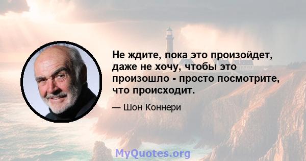 Не ждите, пока это произойдет, даже не хочу, чтобы это произошло - просто посмотрите, что происходит.