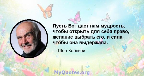 Пусть Бог даст нам мудрость, чтобы открыть для себя право, желание выбрать его, и сила, чтобы она выдержала.