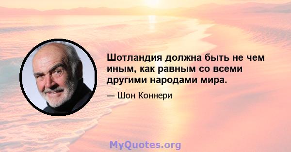 Шотландия должна быть не чем иным, как равным со всеми другими народами мира.