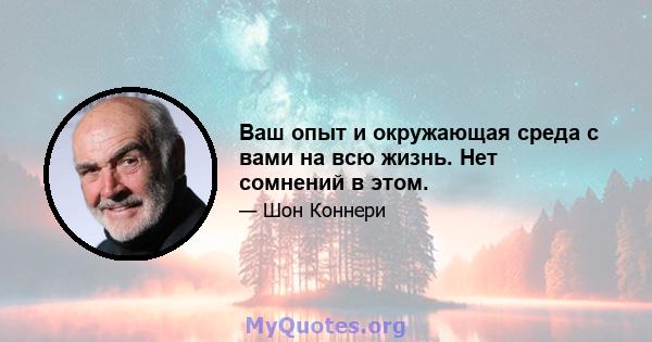 Ваш опыт и окружающая среда с вами на всю жизнь. Нет сомнений в этом.