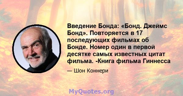 Введение Бонда: «Бонд. Джеймс Бонд». Повторяется в 17 последующих фильмах об Бонде. Номер один в первой десятке самых известных цитат фильма. -Книга фильма Гиннесса