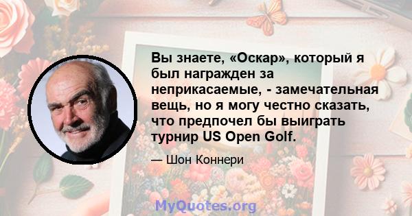 Вы знаете, «Оскар», который я был награжден за неприкасаемые, - замечательная вещь, но я могу честно сказать, что предпочел бы выиграть турнир US Open Golf.