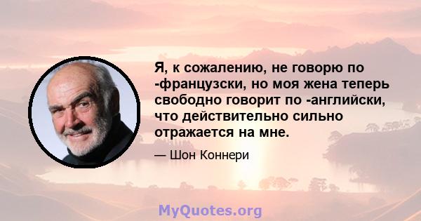 Я, к сожалению, не говорю по -французски, но моя жена теперь свободно говорит по -английски, что действительно сильно отражается на мне.