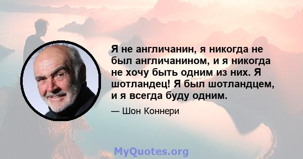 Я не англичанин, я никогда не был англичанином, и я никогда не хочу быть одним из них. Я шотландец! Я был шотландцем, и я всегда буду одним.