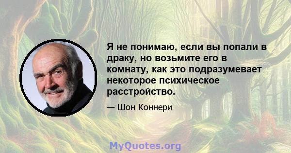 Я не понимаю, если вы попали в драку, но возьмите его в комнату, как это подразумевает некоторое психическое расстройство.