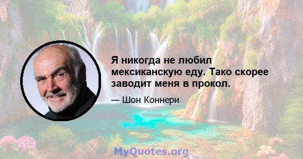 Я никогда не любил мексиканскую еду. Тако скорее заводит меня в прокол.