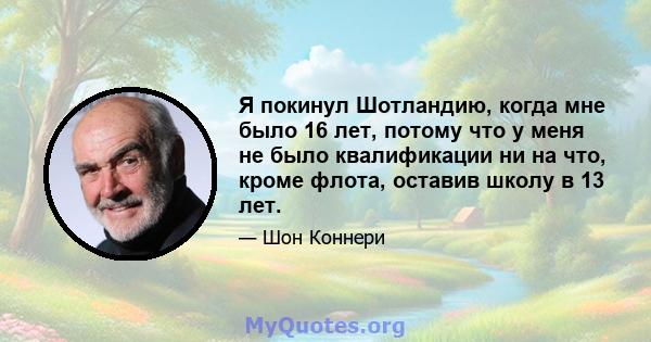 Я покинул Шотландию, когда мне было 16 лет, потому что у меня не было квалификации ни на что, кроме флота, оставив школу в 13 лет.