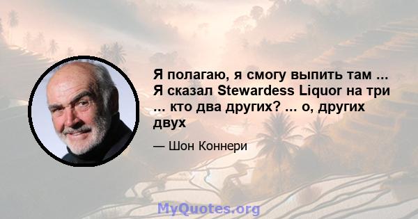 Я полагаю, я смогу выпить там ... Я сказал Stewardess Liquor на три ... кто два других? ... о, других двух