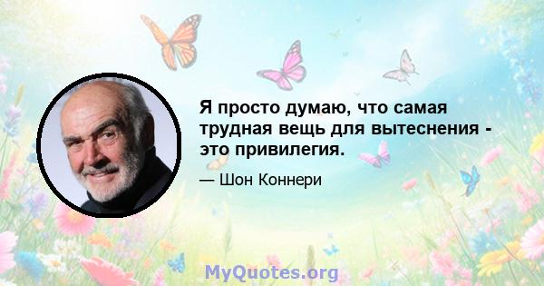 Я просто думаю, что самая трудная вещь для вытеснения - это привилегия.