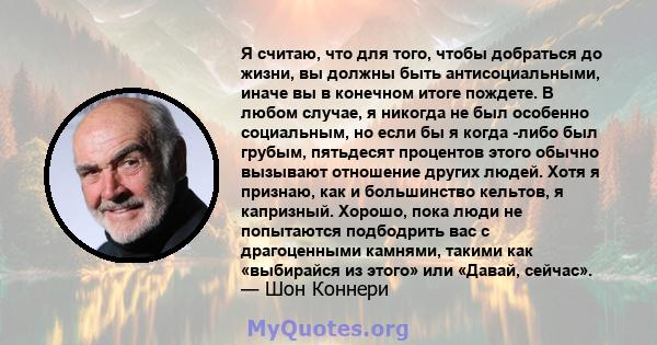 Я считаю, что для того, чтобы добраться до жизни, вы должны быть антисоциальными, иначе вы в конечном итоге пождете. В любом случае, я никогда не был особенно социальным, но если бы я когда -либо был грубым, пятьдесят