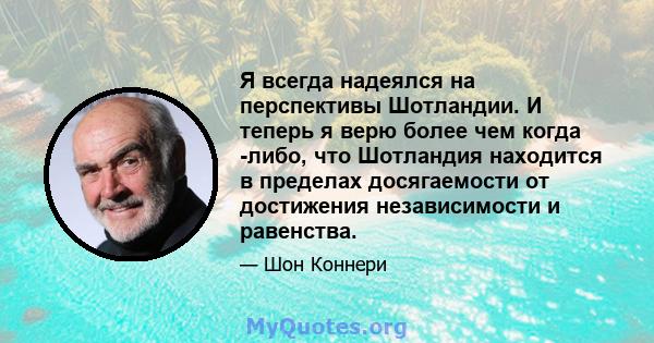 Я всегда надеялся на перспективы Шотландии. И теперь я верю более чем когда -либо, что Шотландия находится в пределах досягаемости от достижения независимости и равенства.